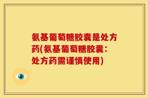 氨基葡萄糖胶囊是处方药(氨基葡萄糖胶囊:处方药需谨慎使用) 氨基葡萄糖胶囊是处方药(氨基葡萄糖胶囊:处方药需谨慎使用)
