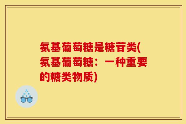 氨基葡萄糖是糖苷类(氨基葡萄糖:一种重要的糖类物质) 氨基葡萄糖是糖苷类(氨基葡萄糖:一种重要的糖类物质)