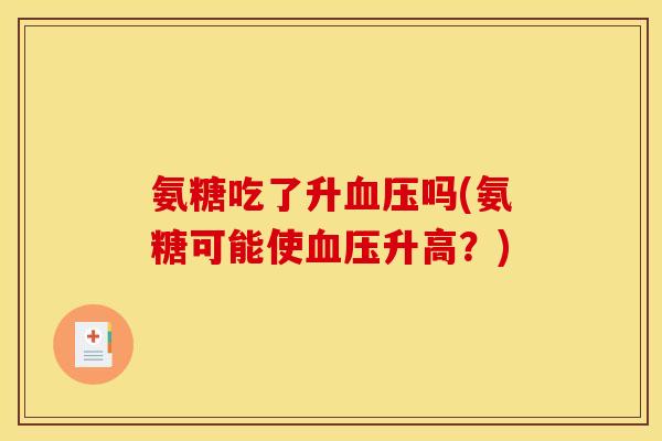 氨糖吃了升吗(氨糖可能使升高?) 氨糖吃了升吗(氨糖可能使升高?)