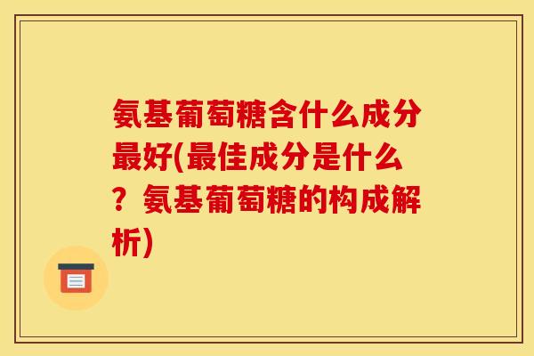 氨基葡萄糖含什么成分好(佳成分是什么?氨基葡萄糖的构成解析) 氨基葡萄糖含什么成分好(佳成分是什么?氨基葡萄糖的构成解析)