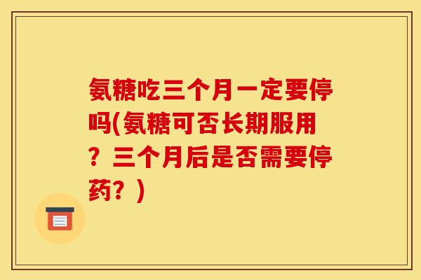 氨糖吃三个月一定要停吗(氨糖可否长期服用？三个月后是否需要停药？)