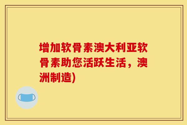 增加软骨素澳大利亚软骨素助您活跃生活,澳洲制造) 增加软骨素澳大利亚软骨素助您活跃生活,澳洲制造)