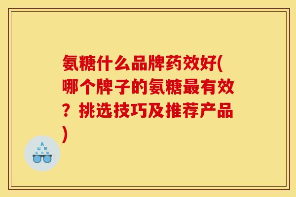 氨糖什么品牌好(哪个牌子的氨糖有效?挑选技巧及推荐产品) 氨糖什么品牌好(哪个牌子的氨糖有效?挑选技巧及推荐产品)