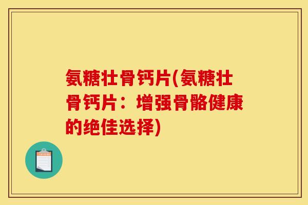 氨糖壮骨钙片(氨糖壮骨钙片:增强骨骼健康的绝佳选择) 氨糖壮骨钙片(氨糖壮骨钙片:增强骨骼健康的绝佳选择)