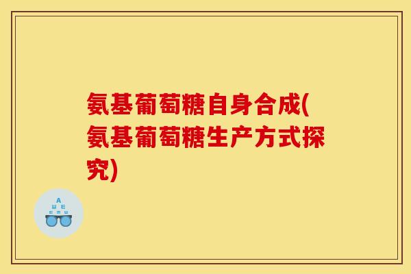 氨基葡萄糖自身合成(氨基葡萄糖生产方式探究) 氨基葡萄糖自身合成(氨基葡萄糖生产方式探究)