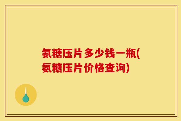 氨糖压片多少钱一瓶(氨糖压片价格查询) 氨糖压片多少钱一瓶(氨糖压片价格查询)