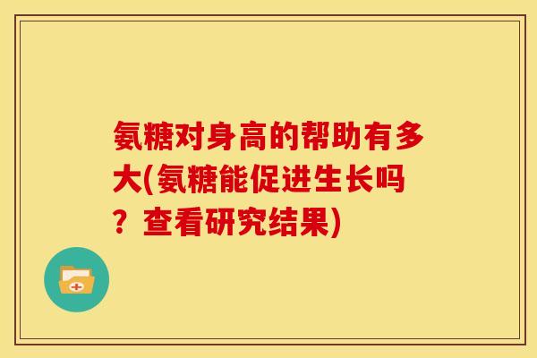 氨糖对身高的帮助有多大(氨糖能促进生长吗?查看研究结果) 氨糖对身高的帮助有多大(氨糖能促进生长吗?查看研究结果)