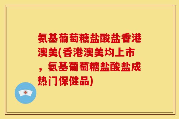 氨基葡萄糖盐酸盐香港澳美(香港澳美均上市，氨基葡萄糖盐酸盐成热门保健品)