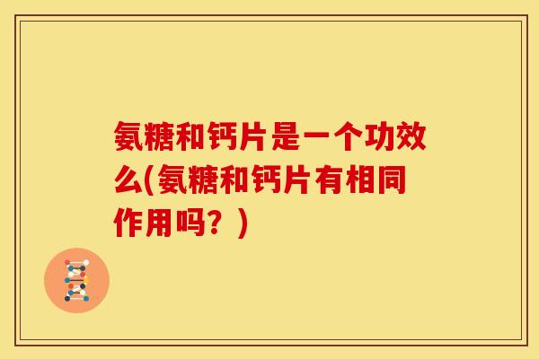 氨糖和钙片是一个功效么(氨糖和钙片有相同作用吗？)