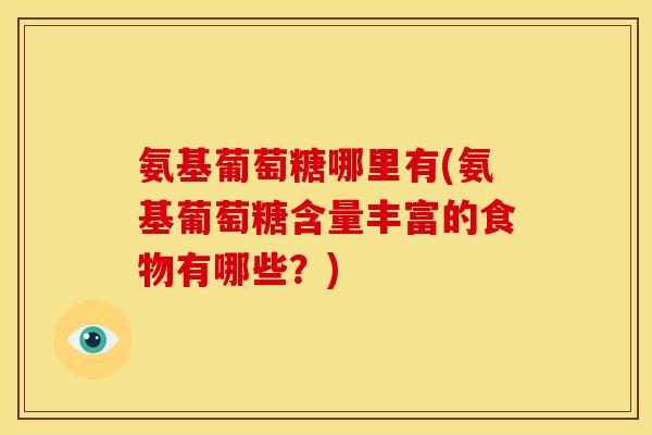 氨基葡萄糖哪里有(氨基葡萄糖含量丰富的食物有哪些？)