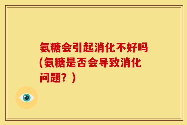 氨糖会引起消化不好吗(氨糖是否会导致消化问题?) 氨糖会引起消化不好吗(氨糖是否会导致消化问题?)