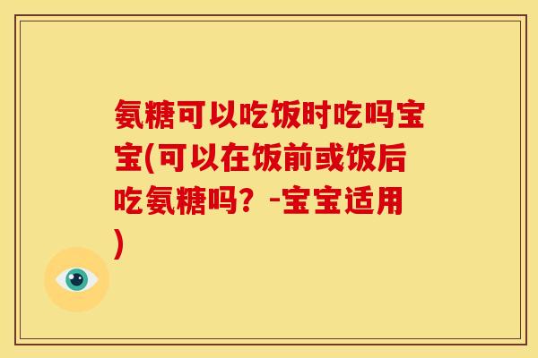 氨糖可以吃饭时吃吗宝宝(可以在饭前或饭后吃氨糖吗?-宝宝适用) 氨糖可以吃饭时吃吗宝宝(可以在饭前或饭后吃氨糖吗?-宝宝适用)