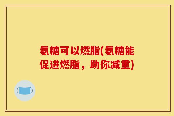 氨糖可以燃脂(氨糖能促进燃脂,助你减重) 氨糖可以燃脂(氨糖能促进燃脂,助你减重)