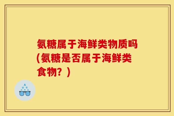 氨糖属于海鲜类物质吗(氨糖是否属于海鲜类食物？)