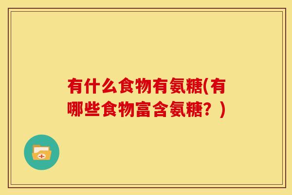 有什么食物有氨糖(有哪些食物富含氨糖？)