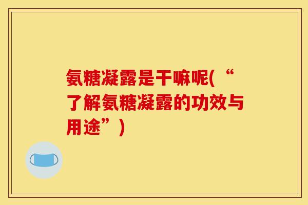 氨糖凝露是干嘛呢(“了解氨糖凝露的功效与用途”) 氨糖凝露是干嘛呢(“了解氨糖凝露的功效与用途”)