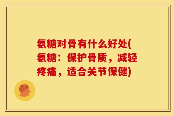氨糖对骨有什么好处(氨糖:保护骨质,减轻,适合关节保健) 氨糖对骨有什么好处(氨糖:保护骨质,减轻,适合关节保健)