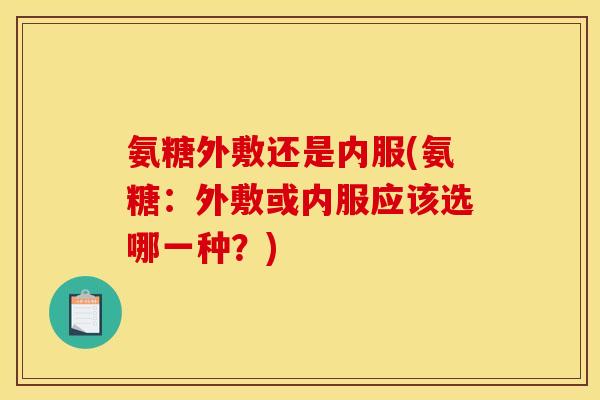 氨糖外敷还是内服(氨糖：外敷或内服应该选哪一种？)