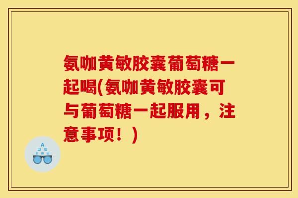 氨咖黄敏胶囊葡萄糖一起喝(氨咖黄敏胶囊可与葡萄糖一起服用，注意事项！)