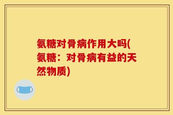 氨糖对骨作用大吗(氨糖:对骨有益的天然物质) 氨糖对骨作用大吗(氨糖:对骨有益的天然物质)