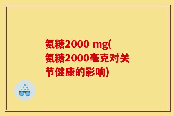 氨糖2000 mg(氨糖2000毫克对关节健康的影响) 氨糖2000 mg(氨糖2000毫克对关节健康的影响)