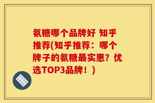 氨糖哪个品牌好 知乎推荐(知乎推荐：哪个牌子的氨糖实惠？优选TOP3品牌！)