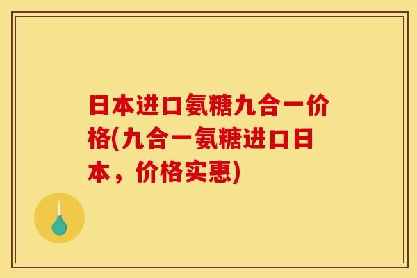 日本进口氨糖九合一价格(九合一氨糖进口日本，价格实惠)