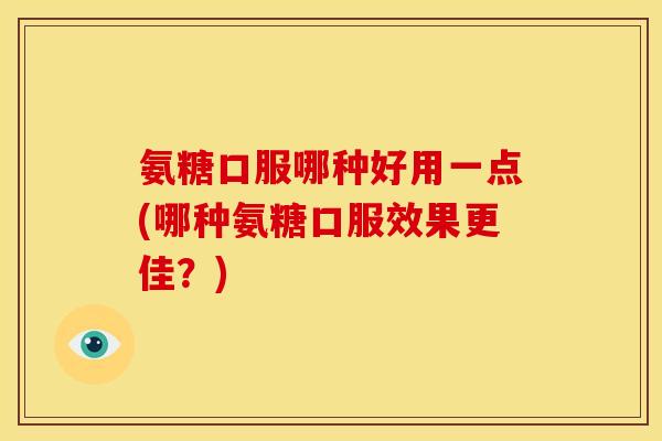 氨糖口服哪种好用一点(哪种氨糖口服效果更佳?) 氨糖口服哪种好用一点(哪种氨糖口服效果更佳?)
