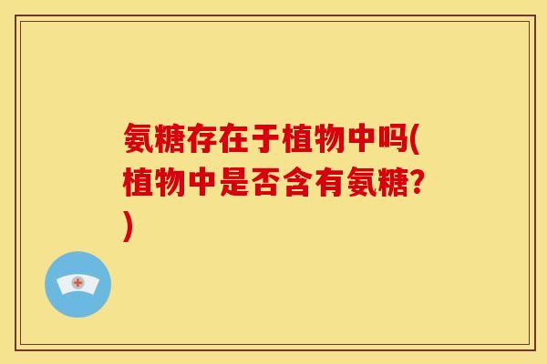 氨糖存在于植物中吗(植物中是否含有氨糖？)