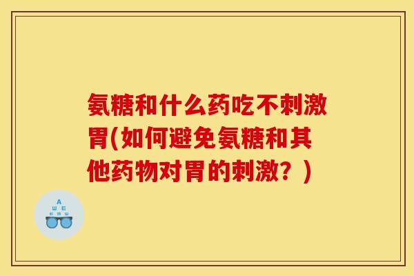 氨糖和什么药吃不刺激胃(如何避免氨糖和其他对胃的刺激?) 氨糖和什么药吃不刺激胃(如何避免氨糖和其他对胃的刺激?)
