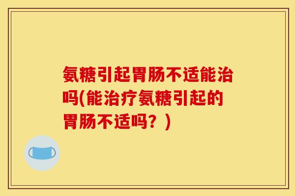 氨糖引起不适能吗(能氨糖引起的不适吗?) 氨糖引起不适能吗(能氨糖引起的不适吗?)