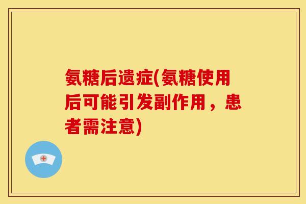氨糖后遗症(氨糖使用后可能引发副作用,患者需注意) 氨糖后遗症(氨糖使用后可能引发副作用,患者需注意)