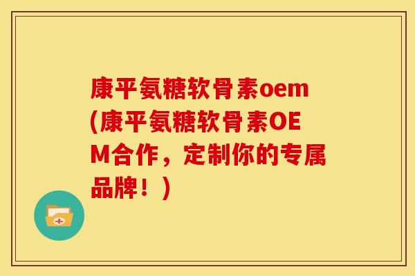 康平氨糖软骨素oem(康平氨糖软骨素OEM合作,定制你的专属品牌!) 康平氨糖软骨素oem(康平氨糖软骨素OEM合作,定制你的专属品牌!)