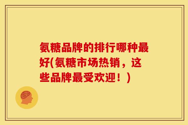氨糖品牌的排行哪种好(氨糖市场热销,这些品牌受欢迎!) 氨糖品牌的排行哪种好(氨糖市场热销,这些品牌受欢迎!)