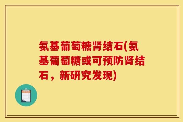 氨基葡萄糖结石(氨基葡萄糖或可结石，新研究发现)