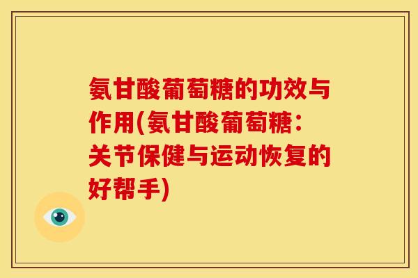 氨甘酸葡萄糖的功效与作用(氨甘酸葡萄糖:关节保健与运动恢复的好帮手) 氨甘酸葡萄糖的功效与作用(氨甘酸葡萄糖:关节保健与运动恢复的好帮手)