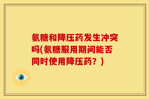 氨糖和药发生冲突吗(氨糖服用期间能否同时使用药?) 氨糖和药发生冲突吗(氨糖服用期间能否同时使用药?)