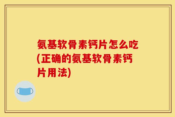氨基软骨素钙片怎么吃(正确的氨基软骨素钙片用法) 氨基软骨素钙片怎么吃(正确的氨基软骨素钙片用法)