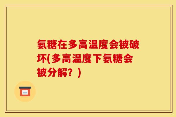 氨糖在多高温度会被破坏(多高温度下氨糖会被分解?) 氨糖在多高温度会被破坏(多高温度下氨糖会被分解?)