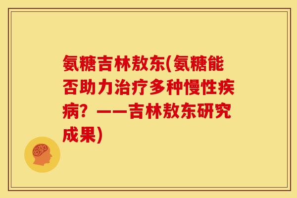 氨糖吉林敖东(氨糖能否助力多种慢性？——吉林敖东研究成果)
