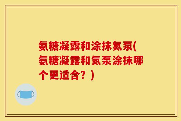 氨糖凝露和涂抹氮泵(氨糖凝露和氮泵涂抹哪个更适合？)