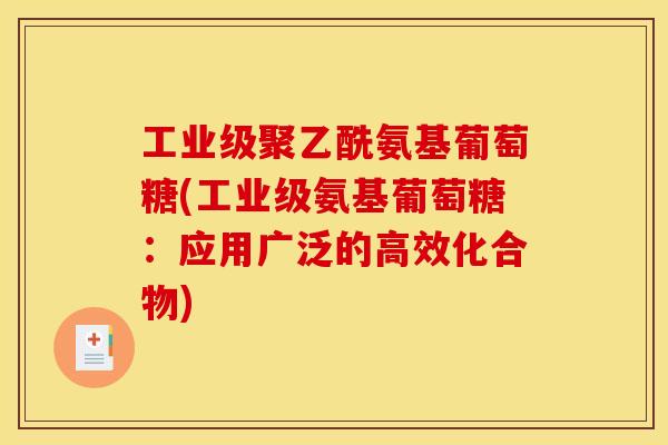 工业级聚乙酰氨基葡萄糖(工业级氨基葡萄糖:应用广泛的高效化合物) 工业级聚乙酰氨基葡萄糖(工业级氨基葡萄糖:应用广泛的高效化合物)