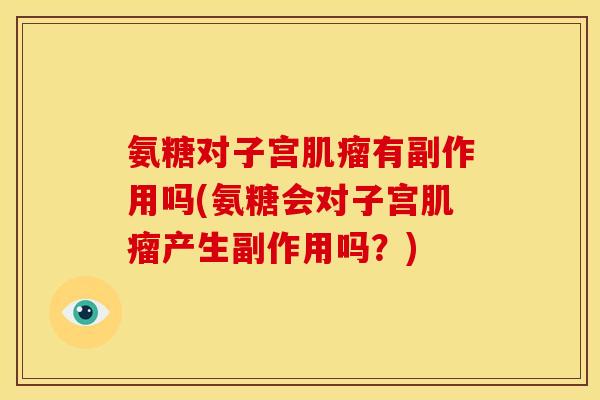 氨糖对子宫有副作用吗(氨糖会对子宫产生副作用吗？)