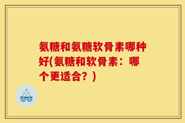 氨糖和氨糖软骨素哪种好(氨糖和软骨素:哪个更适合?) 氨糖和氨糖软骨素哪种好(氨糖和软骨素:哪个更适合?)