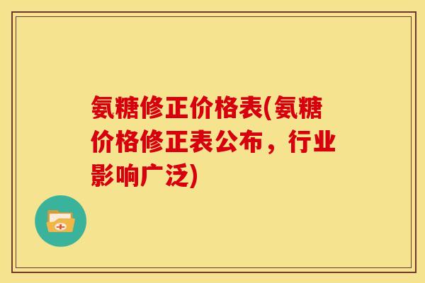 氨糖修正价格表(氨糖价格修正表公布，行业影响广泛)