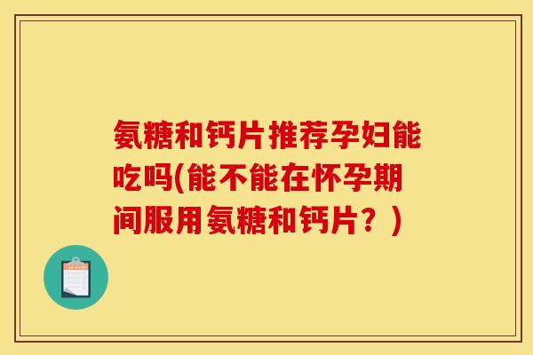 氨糖和钙片推荐孕妇能吃吗(能不能在怀孕期间服用氨糖和钙片?) 氨糖和钙片推荐孕妇能吃吗(能不能在怀孕期间服用氨糖和钙片?)