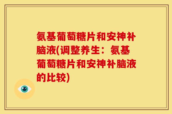 氨基葡萄糖片和安神补脑液(调整养生:氨基葡萄糖片和安神补脑液的比较) 氨基葡萄糖片和安神补脑液(调整养生:氨基葡萄糖片和安神补脑液的比较)