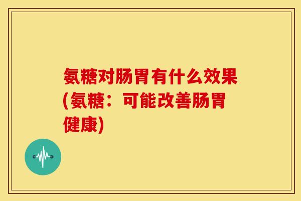 氨糖对肠胃有什么效果(氨糖:可能改善肠胃健康) 氨糖对肠胃有什么效果(氨糖:可能改善肠胃健康)