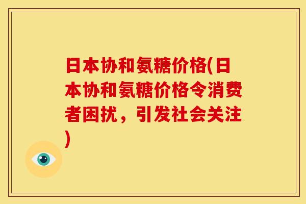 日本协和氨糖价格(日本协和氨糖价格令消费者困扰,引发社会关注) 日本协和氨糖价格(日本协和氨糖价格令消费者困扰,引发社会关注)