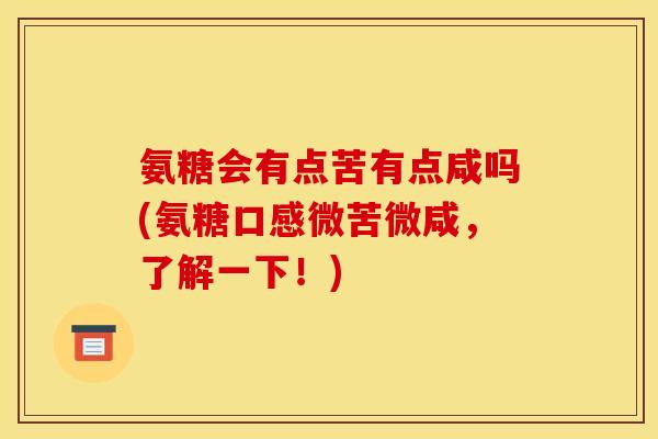 氨糖会有点苦有点咸吗(氨糖口感微苦微咸,了解一下!) 氨糖会有点苦有点咸吗(氨糖口感微苦微咸,了解一下!)